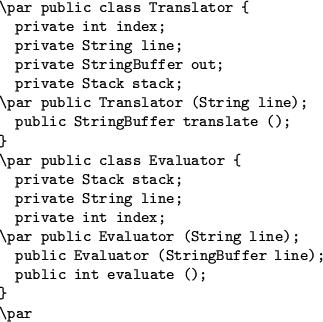 \begin{verbatim}\par public class Translator {
private int index;
private Stri...
...lic Evaluator (StringBuffer line);
public int evaluate ();
}
\par\end{verbatim}